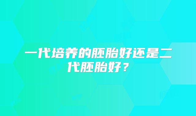 一代培养的胚胎好还是二代胚胎好？