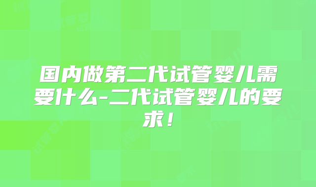 国内做第二代试管婴儿需要什么-二代试管婴儿的要求！