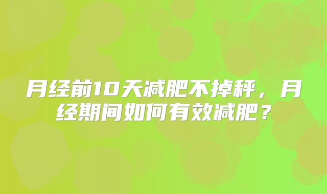 月经前10天减肥不掉秤,月经期间如何有效减肥?