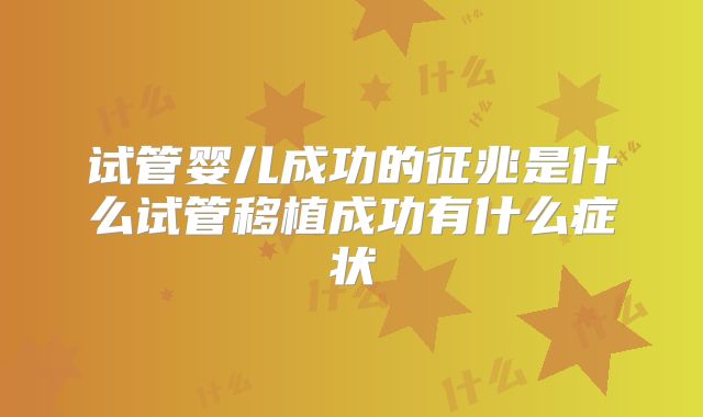 试管婴儿成功的征兆是什么试管移植成功有什么症状