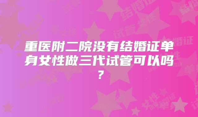 重医附二院没有结婚证单身女性做三代试管可以吗?
