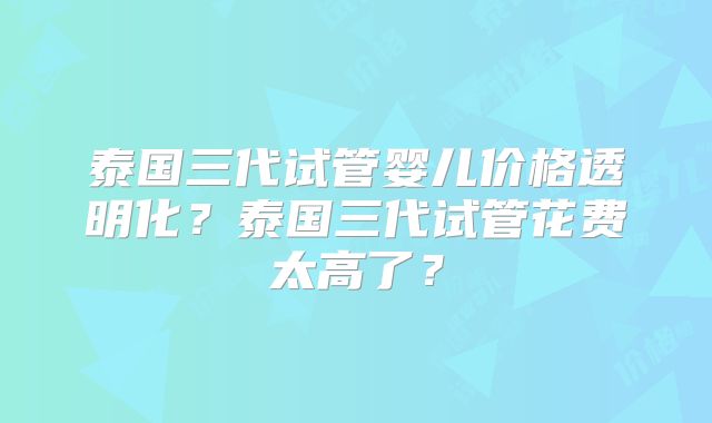 泰国三代试管婴儿价格透明化?泰国三代试管花费太高了?