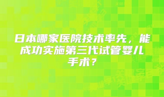 日本哪家医院技术率先，能成功实施第三代试管婴儿手术？