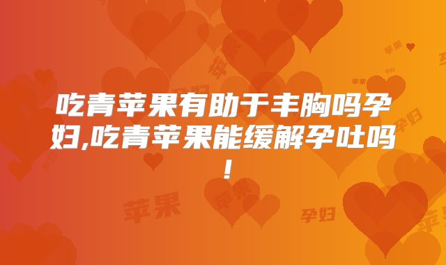 吃青苹果有助于丰胸吗孕妇,吃青苹果能缓解孕吐吗！