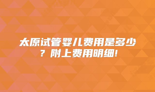 太原试管婴儿费用是多少？附上费用明细!
