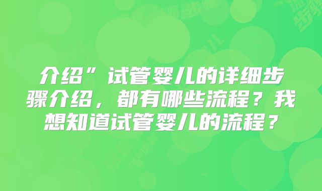 介绍”试管婴儿的详细步骤介绍,都有哪些流程?我想知道试管婴儿的流程?