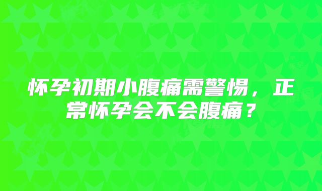 怀孕初期小腹痛需警惕，正常怀孕会不会腹痛？