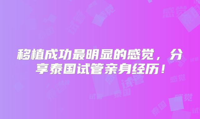 移植成功最明显的感觉，分享泰国试管亲身经历！