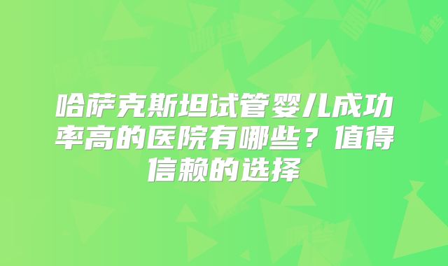 哈萨克斯坦试管婴儿成功率高的医院有哪些？值得信赖的选择