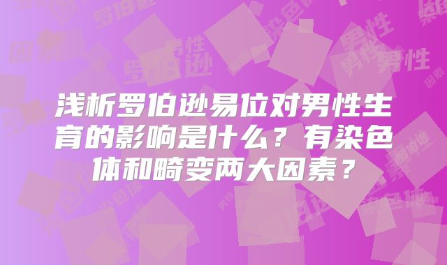 浅析罗伯逊易位对男性生育的影响是什么?有染色体和畸变两大因素?