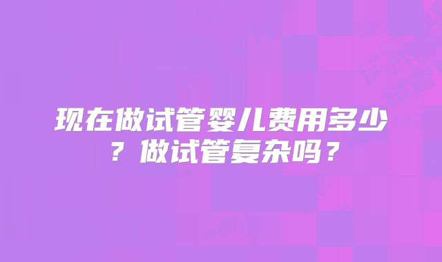 现在做试管婴儿费用多少？做试管复杂吗？