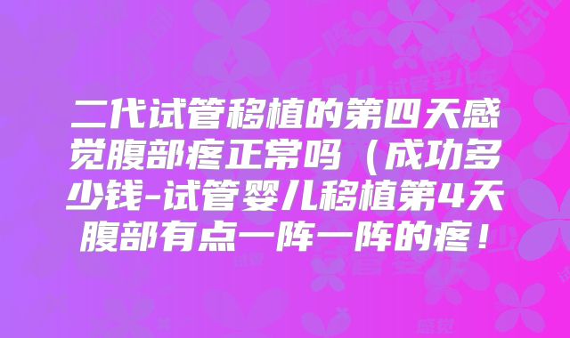 二代试管移植的第四天感觉腹部疼正常吗（成功多少钱-试管婴儿移植第4天腹部有点一阵一阵的疼！