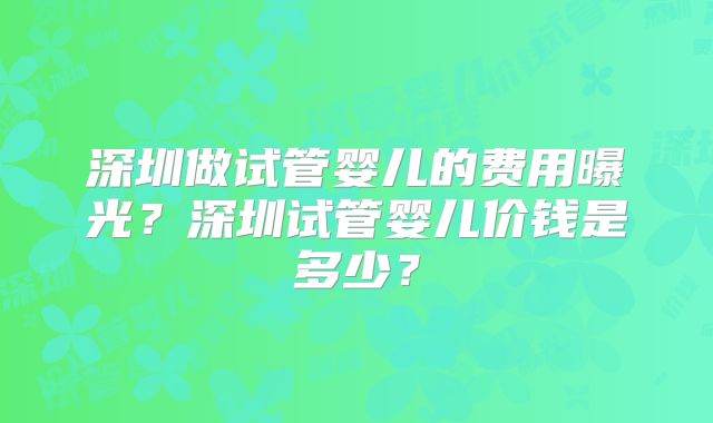 深圳做试管婴儿的费用曝光?深圳试管婴儿价钱是多少?