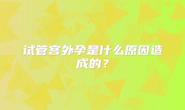 试管宫外孕是什么原因造成的？