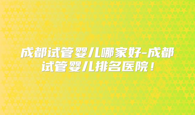 成都试管婴儿哪家好-成都试管婴儿排名医院！