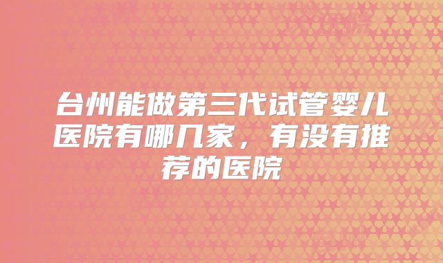 台州能做第三代试管婴儿医院有哪几家，有没有推荐的医院