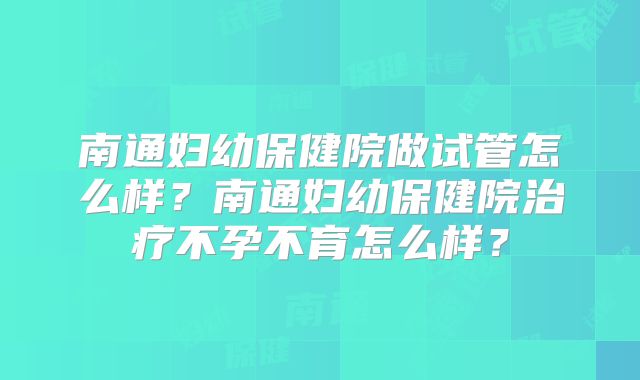 南通妇幼保健院做试管怎么样？南通妇幼保健院治疗不孕不育怎么样？