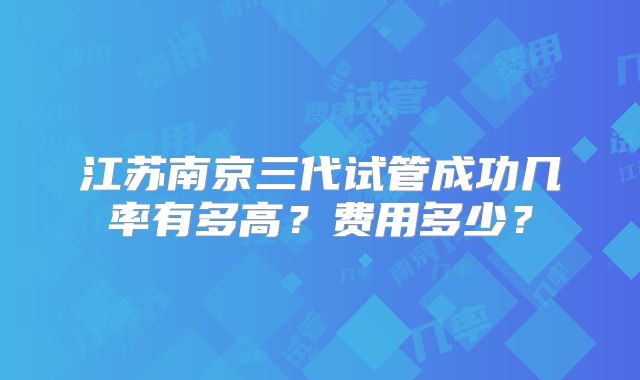 江苏南京三代试管成功几率有多高？费用多少？