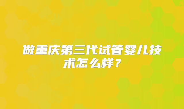 做重庆第三代试管婴儿技术怎么样?