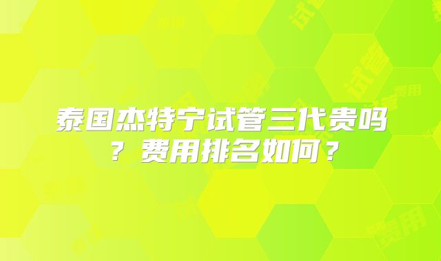 泰国杰特宁试管三代贵吗？费用排名如何？