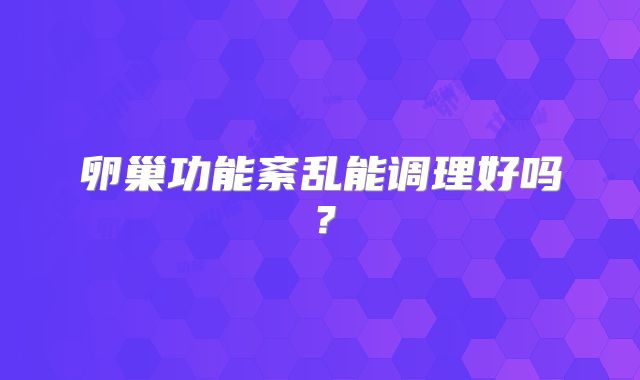 卵巢功能紊乱能调理好吗？