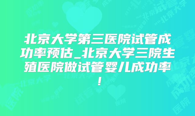北京大学第三医院试管成功率预估_北京大学三院生殖医院做试管婴儿成功率！