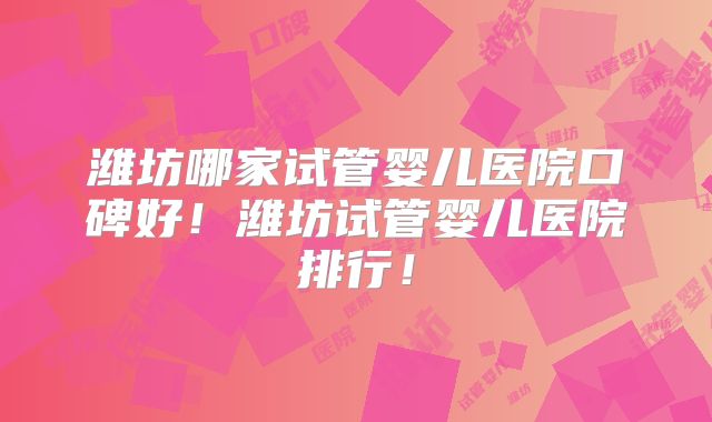 潍坊哪家试管婴儿医院口碑好！潍坊试管婴儿医院排行！