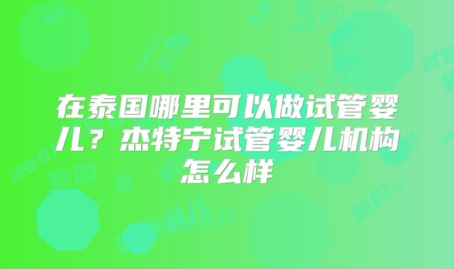 在泰国哪里可以做试管婴儿？杰特宁试管婴儿机构怎么样