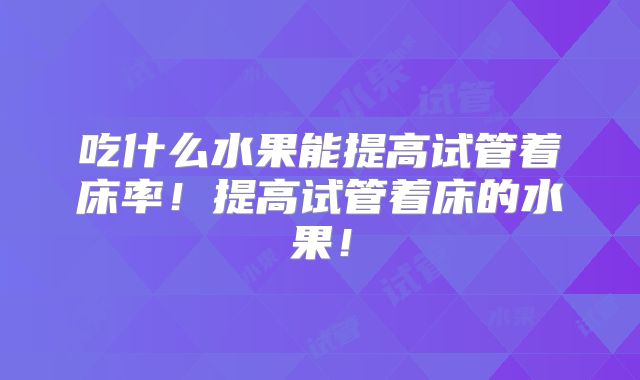 吃什么水果能提高试管着床率！提高试管着床的水果！
