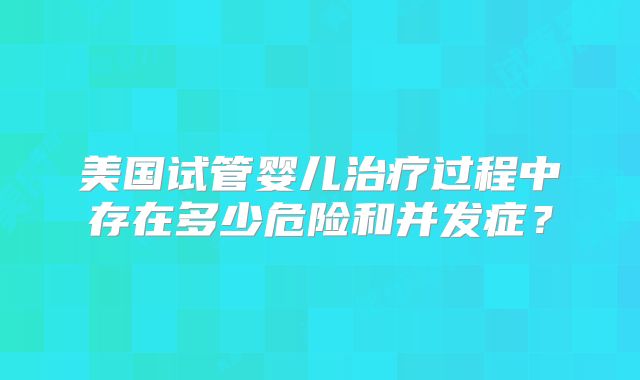 美国试管婴儿治疗过程中存在多少危险和并发症？