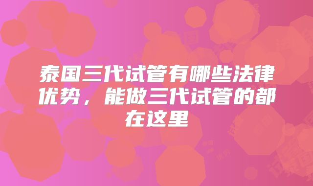 泰国三代试管有哪些法律优势，能做三代试管的都在这里