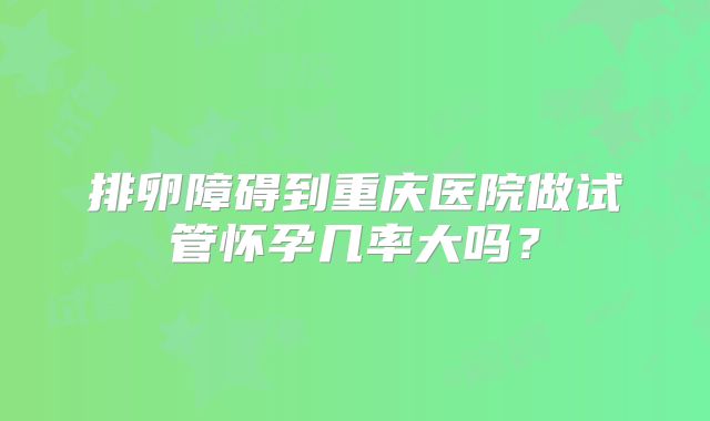排卵障碍到重庆医院做试管怀孕几率大吗？