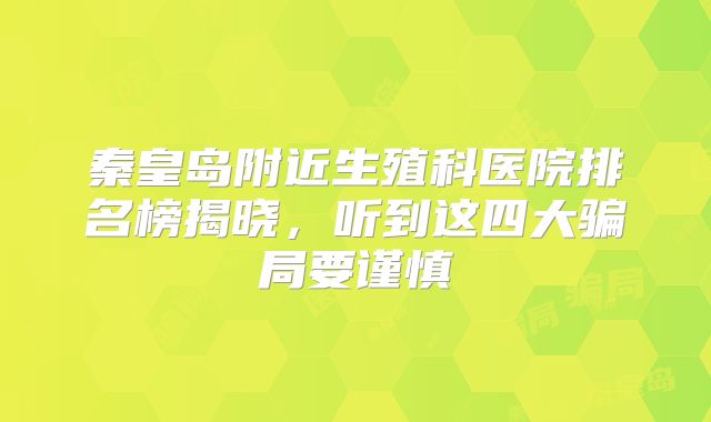秦皇岛附近生殖科医院排名榜揭晓，听到这四大骗局要谨慎