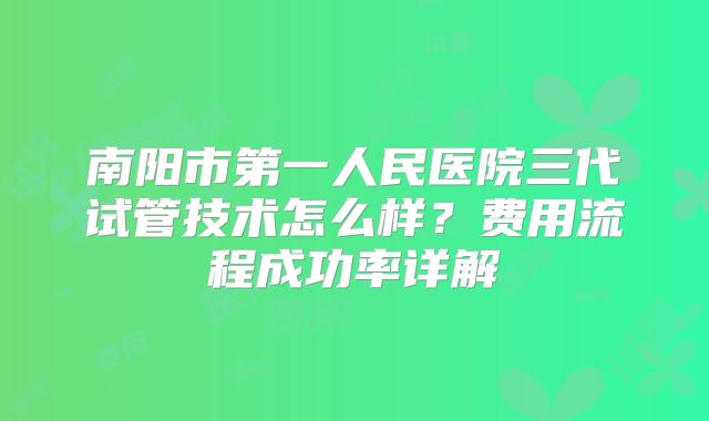 南阳市第一人民医院三代试管技术怎么样？费用流程成功率详解