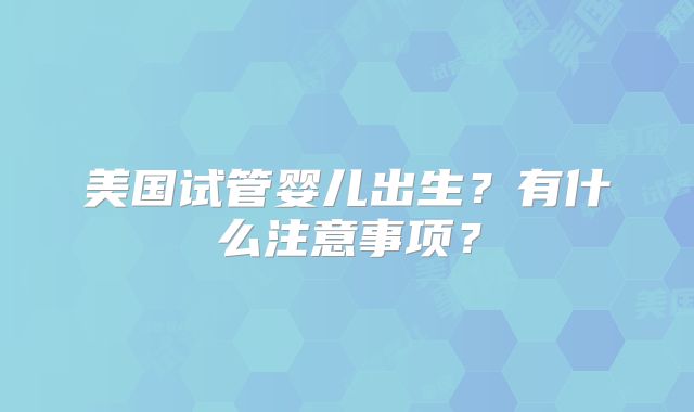 美国试管婴儿出生？有什么注意事项？