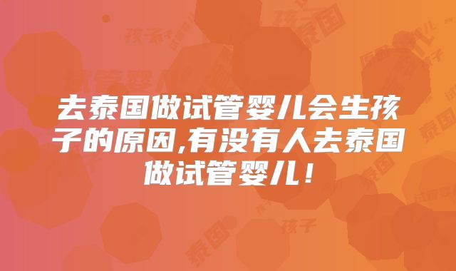 去泰国做试管婴儿会生孩子的原因,有没有人去泰国做试管婴儿！