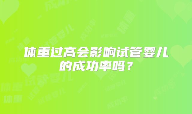 体重过高会影响试管婴儿的成功率吗？