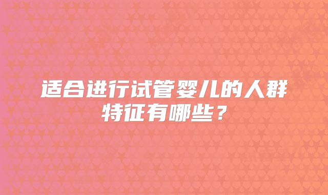 适合进行试管婴儿的人群特征有哪些?