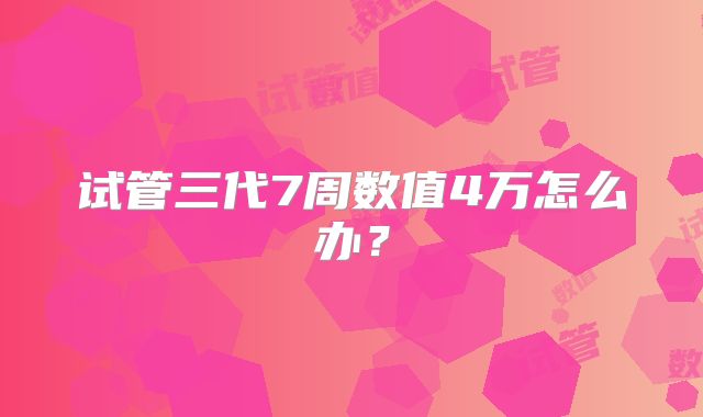 试管三代7周数值4万怎么办？