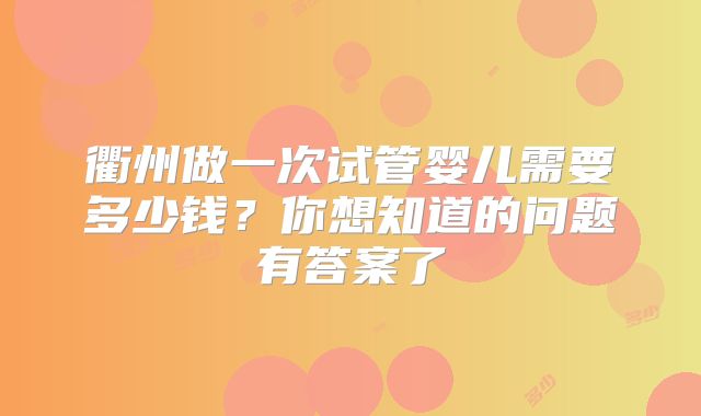 衢州做一次试管婴儿需要多少钱？你想知道的问题有答案了
