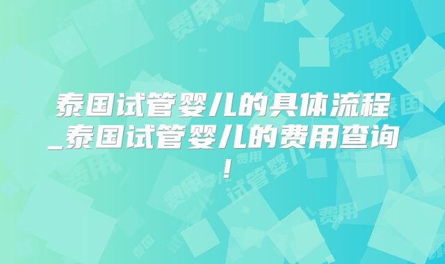 泰国试管婴儿的具体流程_泰国试管婴儿的费用查询！
