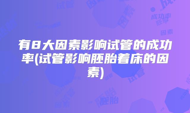 有8大因素影响试管的成功率(试管影响胚胎着床的因素)