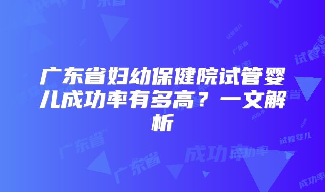 广东省妇幼保健院试管婴儿成功率有多高？一文解析