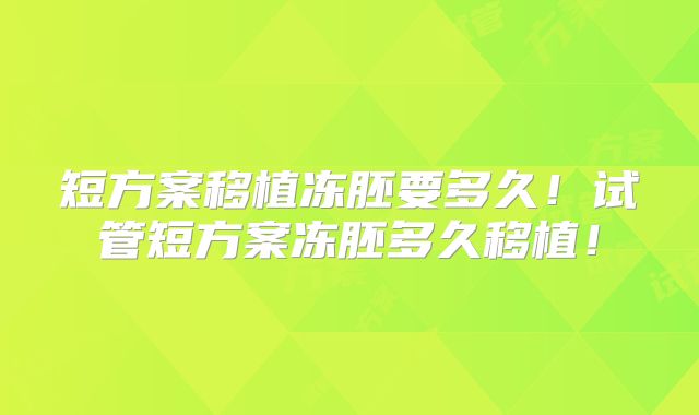 短方案移植冻胚要多久！试管短方案冻胚多久移植！