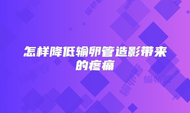 怎样降低输卵管造影带来的疼痛
