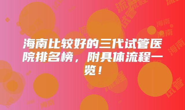 海南比较好的三代试管医院排名榜,附具体流程一览!
