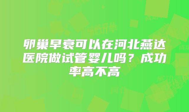 卵巢早衰可以在河北燕达医院做试管婴儿吗？成功率高不高