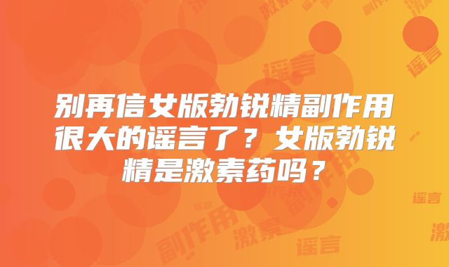 别再信女版勃锐精副作用很大的谣言了？女版勃锐精是激素药吗？