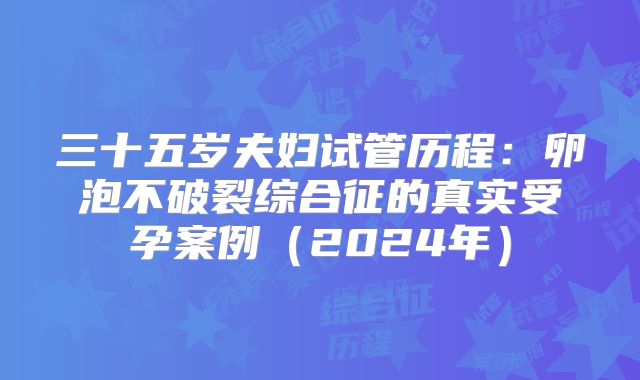 三十五岁夫妇试管历程：卵泡不破裂综合征的真实受孕案例（2024年）