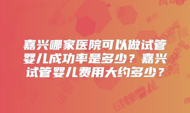 嘉兴哪家医院可以做试管婴儿成功率是多少？嘉兴试管婴儿费用大约多少？